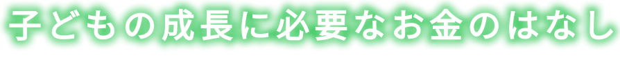 子どもの成長に必要なお金のはなし